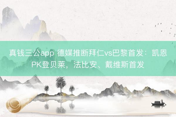 真钱三公app 德媒推断拜仁vs巴黎首发：凯恩PK登贝莱，法比安、戴维斯首发