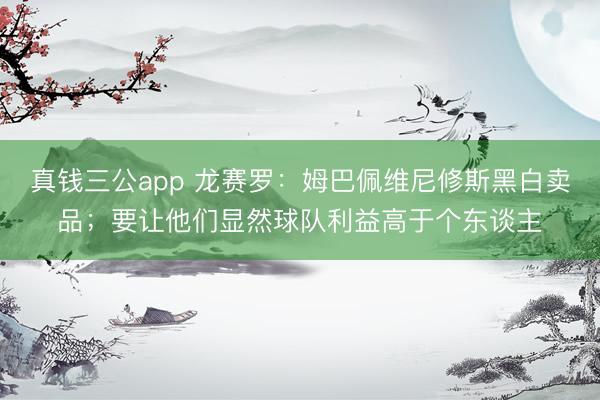 真钱三公app 龙赛罗:姆巴佩维尼修斯黑白卖品;要让他们显然球队利益高于个东谈主