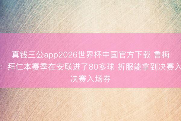 真钱三公app2026世界杯中国官方下载 鲁梅尼格：拜仁本赛季在安联进了80多球 折服能拿到决赛入场券