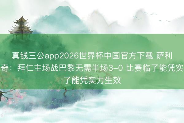 真钱三公app2026世界杯中国官方下载 萨利哈米季奇：拜仁主场战巴黎无需半场3-0 比赛临了能凭实力生效