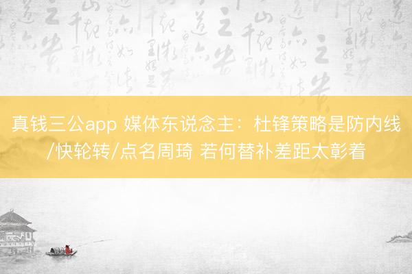 真钱三公app 媒体东说念主：杜锋策略是防内线/快轮转/点名周琦 若何替补差距太彰着