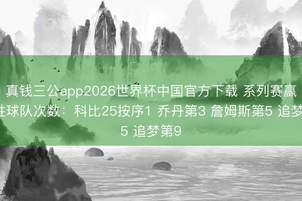真钱三公app2026世界杯中国官方下载 系列赛赢50胜球队次数：科比25按序1 乔丹第3 詹姆斯第5 追梦第9
