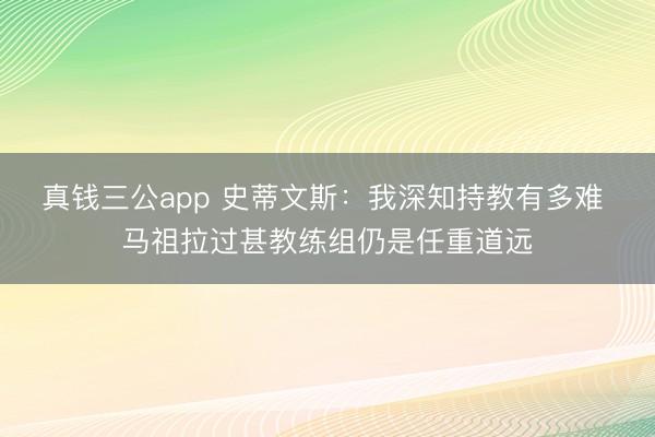 真钱三公app 史蒂文斯：我深知持教有多难 马祖拉过甚教练组仍是任重道远