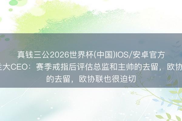 真钱三公2026世界杯(中国)IOS/安卓官方下载 亚特兰大CEO：赛季戒指后评估总监和主帅的去留，欧协联也很迫切
