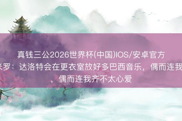 真钱三公2026世界杯(中国)IOS/安卓官方下载 卡塞米罗：达洛特会在更衣室放好多巴西音乐，偶而连我齐不太心爱