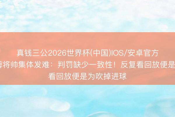 真钱三公2026世界杯(中国)IOS/安卓官方下载 西汉姆将帅集体发难：判罚缺少一致性！反复看回放便是为吹掉进球