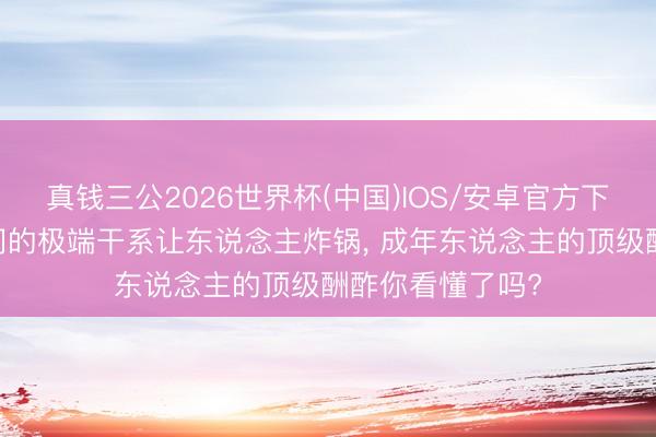 真钱三公2026世界杯(中国)IOS/安卓官方下载 他们几个之间的极端干系让东说念主炸锅， 成年东说念主的顶级酬酢你看懂了吗?