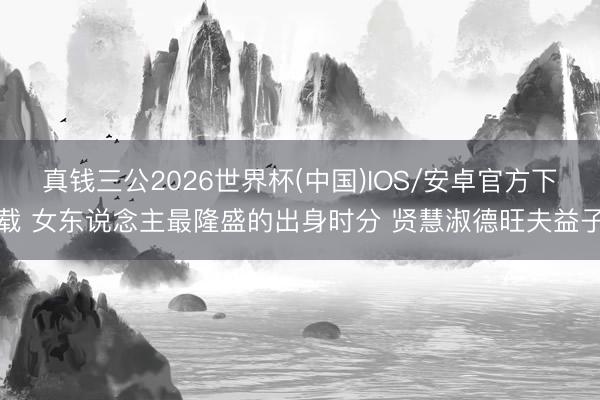 真钱三公2026世界杯(中国)IOS/安卓官方下载 女东说念主最隆盛的出身时分 贤慧淑德旺夫益子