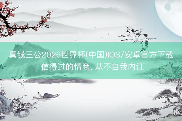 真钱三公2026世界杯(中国)IOS/安卓官方下载 信得过的情商， 从不自我内讧