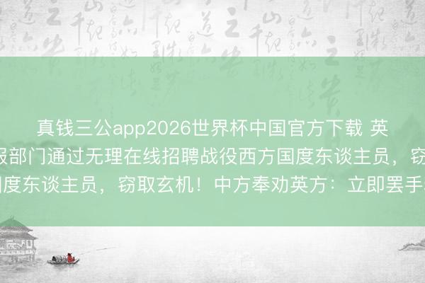 真钱三公app2026世界杯中国官方下载 英国军情五处称，中国谍报部门通过无理在线招聘战役西方国度东谈主员，窃取玄机！中方奉劝英方：立即罢手粗劣扮演