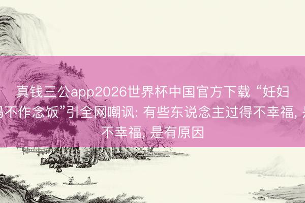 真钱三公app2026世界杯中国官方下载 “妊妇吐槽姆妈不作念饭”引全网嘲讽: 有些东说念主过得不幸福， 是有原因