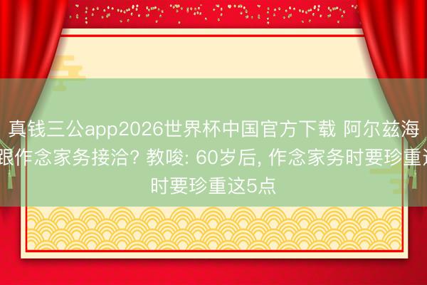 真钱三公app2026世界杯中国官方下载 阿尔兹海默症跟作念家务接洽? 教唆: 60岁后， 作念家务时要珍重这5点