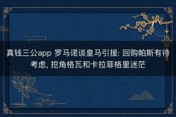 真钱三公app 罗马诺谈皇马引援: 回购帕斯有待考虑， 挖角格瓦和卡拉菲格里迷茫