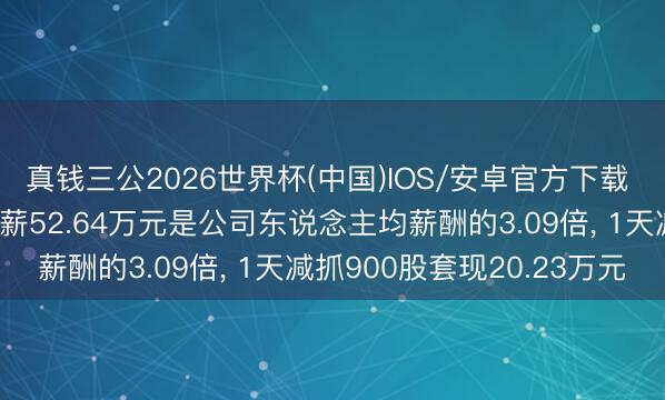 真钱三公2026世界杯(中国)IOS/安卓官方下载 迈为股份高管李定勇年薪52.64万元是公司东说念主均薪酬的3.09倍， 1天减抓900股套现20.23万元