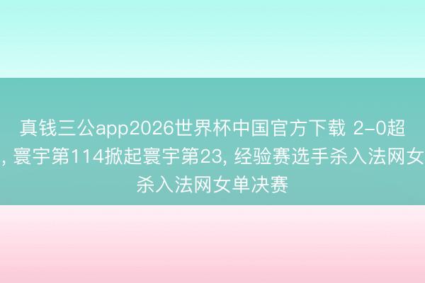 真钱三公app2026世界杯中国官方下载 2-0超等冷门, 寰宇第114掀起寰宇第23, 经验赛选手杀入法网女单决赛