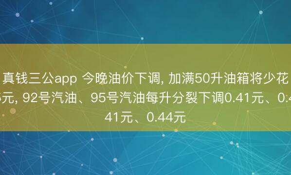 真钱三公app 今晚油价下调, 加满50升油箱将少花20.5元, 92号汽油、95号汽油每升分裂下调0.41元、0.44元