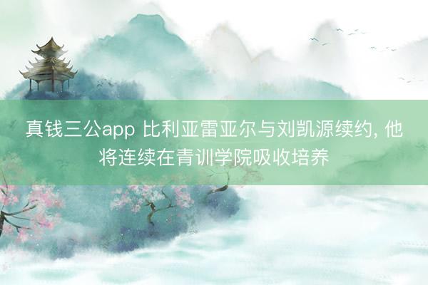 真钱三公app 比利亚雷亚尔与刘凯源续约， 他将连续在青训学院吸收培养
