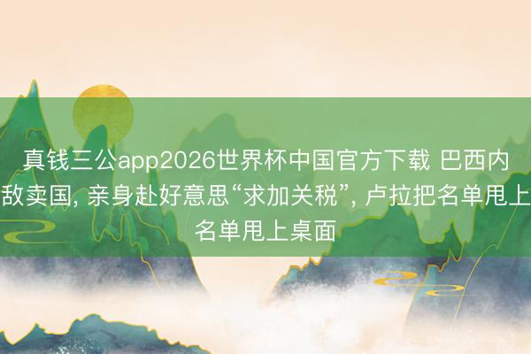 真钱三公app2026世界杯中国官方下载 巴西内鬼通敌卖国， 亲身赴好意思“求加关税”， 卢拉把名单甩上桌面