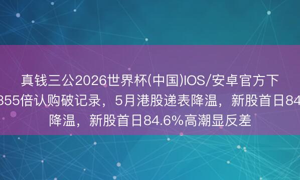 真钱三公2026世界杯(中国)IOS/安卓官方下载 翼菲科技14855倍认购破记录，5月港股递表降温，新股首日84.6%高潮显反差