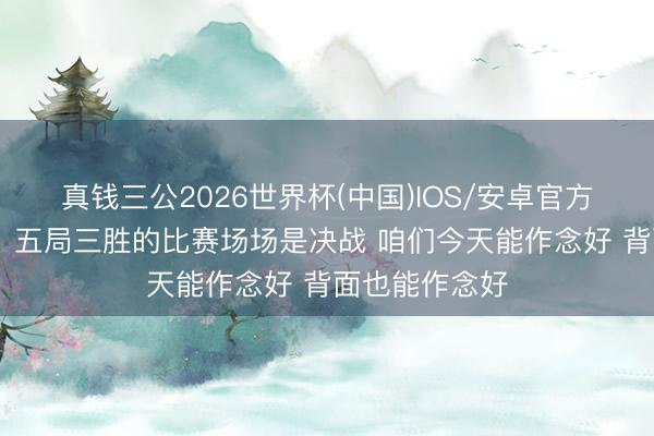 真钱三公2026世界杯(中国)IOS/安卓官方下载 许利民：五局三胜的比赛场场是决战 咱们今天能作念好 背面也能作念好