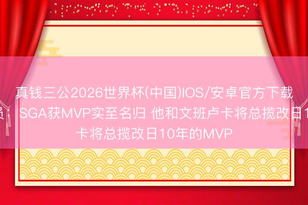 真钱三公2026世界杯(中国)IOS/安卓官方下载 前NBA球员：SGA获MVP实至名归 他和文班卢卡将总揽改日10年的MVP