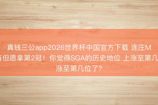 真钱三公app2026世界杯中国官方下载 连庄MVP+有但愿拿第2冠！你觉得SGA的历史地位 上涨至第几位了？