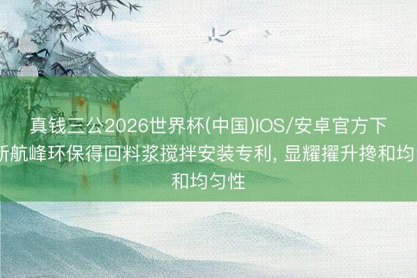 真钱三公2026世界杯(中国)IOS/安卓官方下载 新航峰环保得回料浆搅拌安装专利， 显耀擢升搀和均匀性