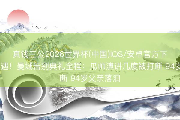 真钱三公2026世界杯(中国)IOS/安卓官方下载 难说相遇！曼城告别典礼全程：瓜帅演讲几度被打断 94岁父亲落泪