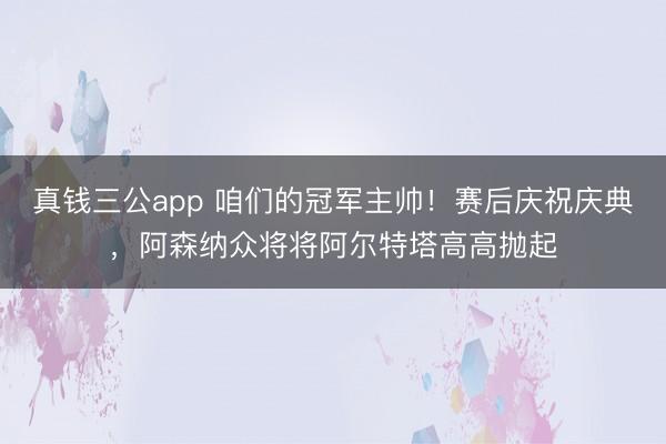 真钱三公app 咱们的冠军主帅！赛后庆祝庆典，阿森纳众将将阿尔特塔高高抛起