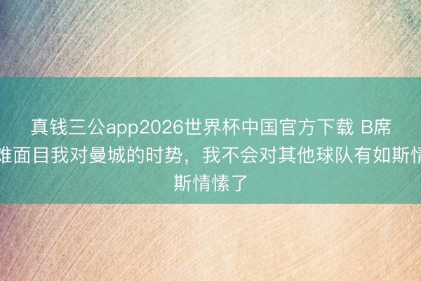 真钱三公app2026世界杯中国官方下载 B席：很难面目我对曼城的时势，我不会对其他球队有如斯情愫了