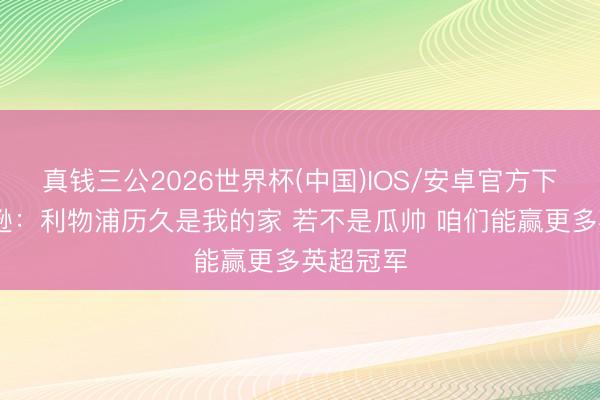真钱三公2026世界杯(中国)IOS/安卓官方下载 罗伯逊：利物浦历久是我的家 若不是瓜帅 咱们能赢更多英超冠军