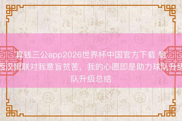 真钱三公app2026世界杯中国官方下载 鲍文：西汉姆联对我意旨贫苦，我的心愿即是助力球队升级总结