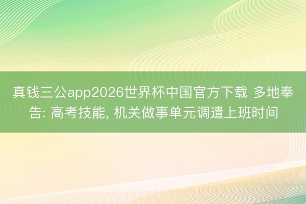 真钱三公app2026世界杯中国官方下载 多地奉告: 高考技能， 机关做事单元调遣上班时间