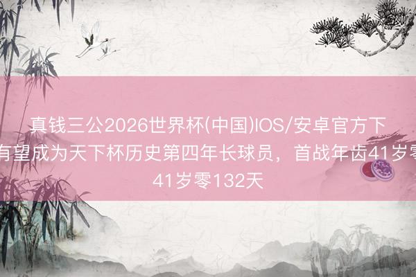 真钱三公2026世界杯(中国)IOS/安卓官方下载 C罗有望成为天下杯历史第四年长球员，首战年齿41岁零132天
