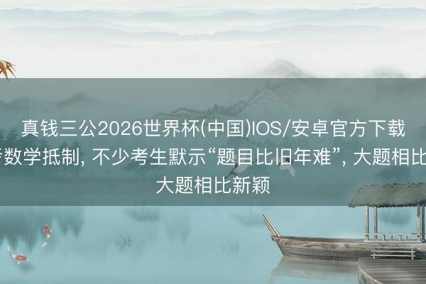 真钱三公2026世界杯(中国)IOS/安卓官方下载 高考数学抵制， 不少考生默示“题目比旧年难”， 大题相比新颖