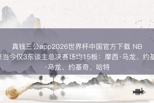 真钱三公app2026世界杯中国官方下载 NBA归拢以来当今仅3东谈主总决赛场均15板：摩西·马龙、约基奇、哈特