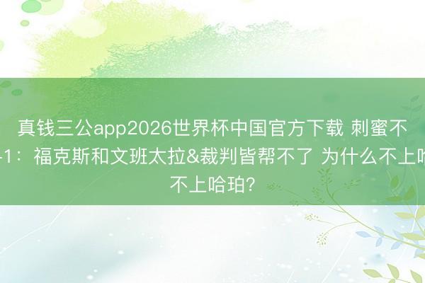 真钱三公app2026世界杯中国官方下载 刺蜜不悦0-1：福克斯和文班太拉&裁判皆帮不了 为什么不上哈珀？