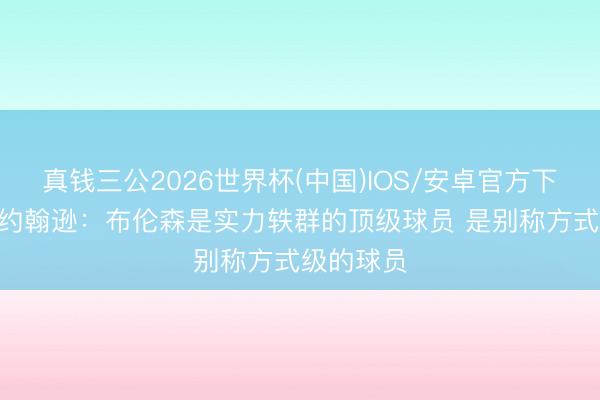 真钱三公2026世界杯(中国)IOS/安卓官方下载 米奇·约翰逊:布伦森是实力轶群的顶级球员 是别称方式级的球员
