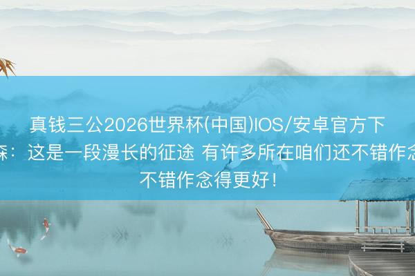 真钱三公2026世界杯(中国)IOS/安卓官方下载 布伦森：这是一段漫长的征途 有许多所在咱们还不错作念得更好！