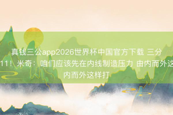 真钱三公app2026世界杯中国官方下载 三分43中11!米奇:咱们应该先在内线制造压力 由内而外这样打