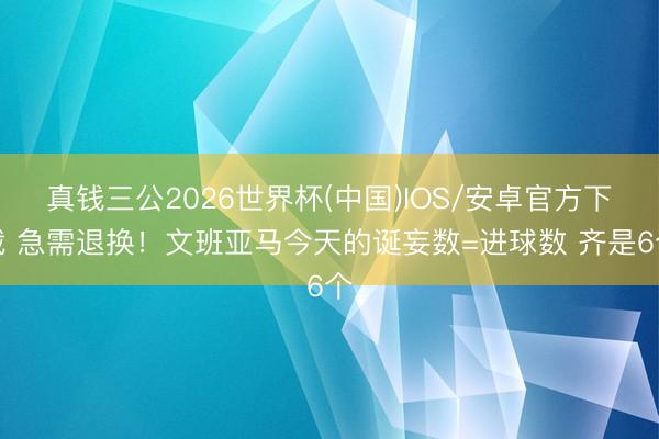 真钱三公2026世界杯(中国)IOS/安卓官方下载 急需退换！文班亚马今天的诞妄数=进球数 齐是6个