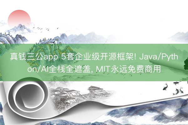 真钱三公app 5套企业级开源框架! Java/Python/AI全栈全遮盖， MIT永远免费商用