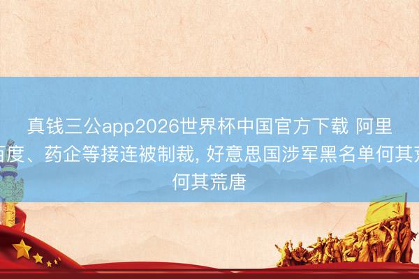 真钱三公app2026世界杯中国官方下载 阿里、百度、药企等接连被制裁， 好意思国涉军黑名单何其荒唐