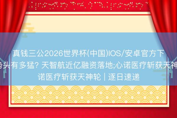 真钱三公2026世界杯(中国)IOS/安卓官方下载 医疗创新势头有多猛? 天智航近亿融资落地;心诺医疗斩获天神轮 | 逐日速递