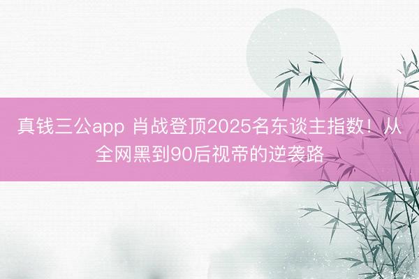 真钱三公app 肖战登顶2025名东谈主指数！从全网黑到90后视帝的逆袭路
