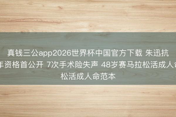 真钱三公app2026世界杯中国官方下载 朱迅抗癌20年资格首公开 7次手术险失声 48岁赛马拉松活成人命范本