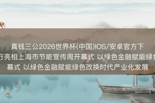 真钱三公2026世界杯(中国)IOS/安卓官方下载 绿树城银 | 上海银行亮相上海市节能宣传周开幕式 以绿色金融赋能绿色改换时代产业化发展