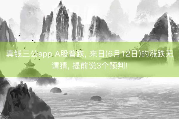 真钱三公app A股普跌， 来日(6月12日)的涨跌无谓猜， 提前说3个预判!