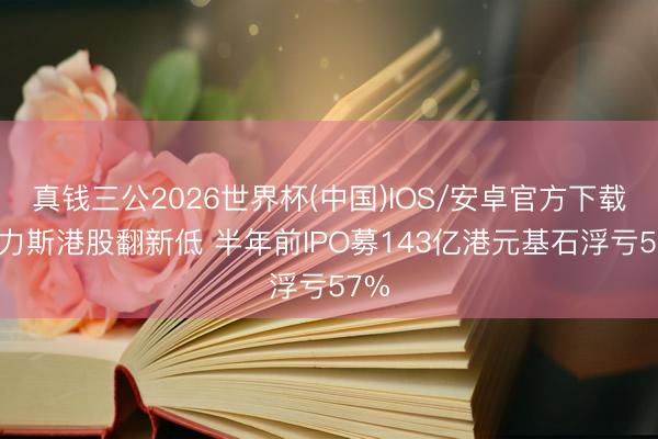 真钱三公2026世界杯(中国)IOS/安卓官方下载 赛力斯港股翻新低 半年前IPO募143亿港元基石浮亏57%