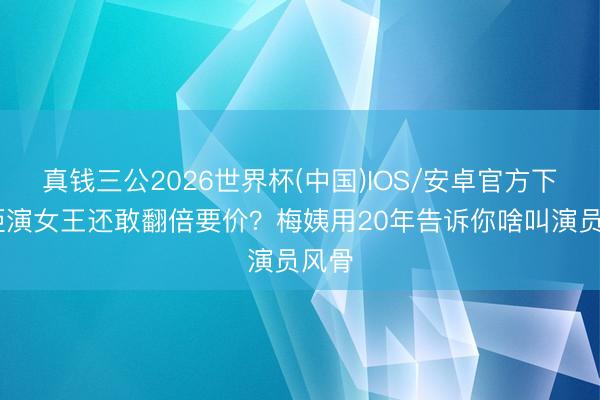 真钱三公2026世界杯(中国)IOS/安卓官方下载 拒演女王还敢翻倍要价？梅姨用20年告诉你啥叫演员风骨